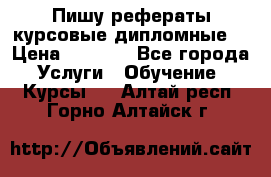 Пишу рефераты курсовые дипломные  › Цена ­ 2 000 - Все города Услуги » Обучение. Курсы   . Алтай респ.,Горно-Алтайск г.
